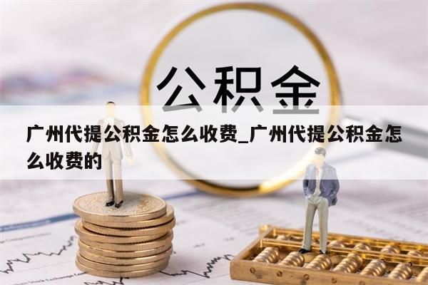 广州代提公积金怎么收费_广州代提公积金怎么收费的